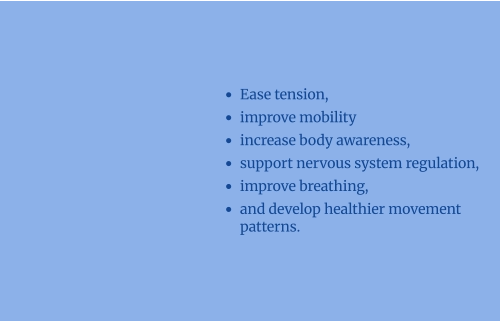 •	Ease tension,  •	improve mobility   •	increase body awareness,  •	support nervous system regulation,  •	improve breathing,  •	and develop healthier movement patterns.